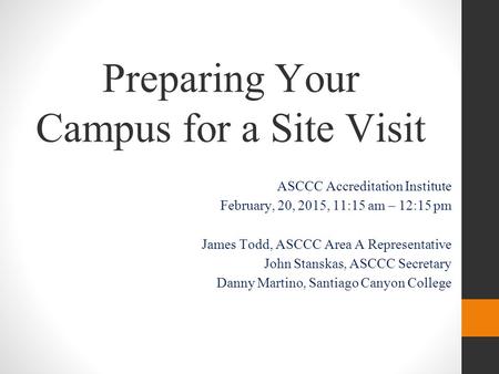 Preparing Your Campus for a Site Visit ASCCC Accreditation Institute February, 20, 2015, 11:15 am – 12:15 pm James Todd, ASCCC Area A Representative John.