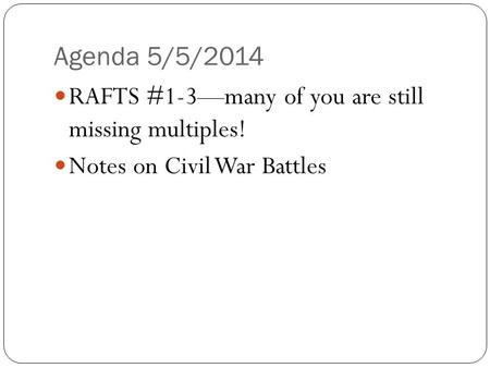 Agenda 5/5/2014 RAFTS #1-3—many of you are still missing multiples! Notes on Civil War Battles.