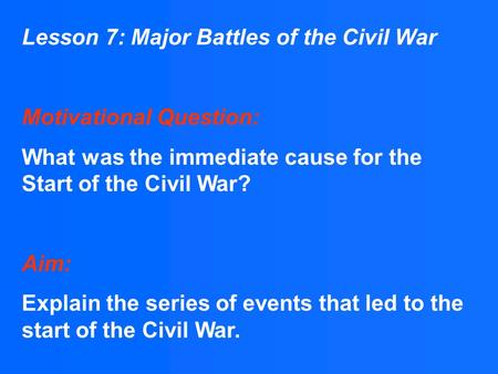 Lesson 7: Major Battles of the Civil War Motivational Question: What was the immediate cause for the Start of the Civil War? Aim: Explain the series of.