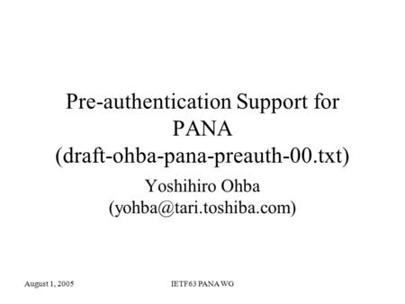 August 1, 2005IETF63 PANA WG Pre-authentication Support for PANA (draft-ohba-pana-preauth-00.txt) Yoshihiro Ohba