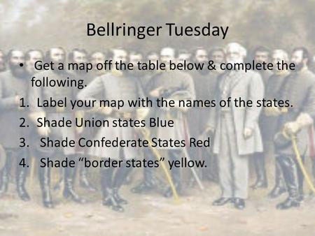 Bellringer Tuesday Get a map off the table below & complete the following. 1.Label your map with the names of the states. 2.Shade Union states Blue 3.