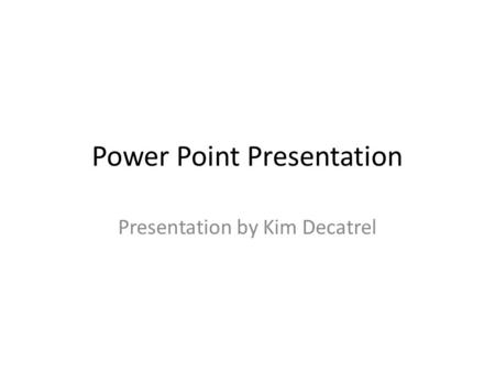 Power Point Presentation Presentation by Kim Decatrel.