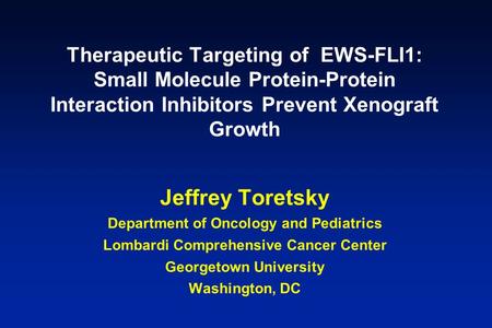 Therapeutic Targeting of EWS-FLI1: Small Molecule Protein-Protein Interaction Inhibitors Prevent Xenograft Growth Jeffrey Toretsky Department of Oncology.