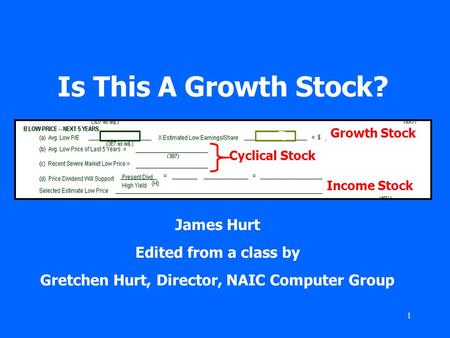 1 Is This A Growth Stock? James Hurt Edited from a class by Gretchen Hurt, Director, NAIC Computer Group Growth Stock Cyclical Stock Income Stock.