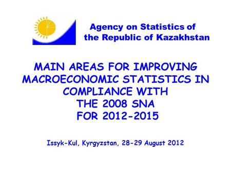 MAIN AREAS FOR IMPROVING MACROECONOMIC STATISTICS IN COMPLIANCE WITH THE 2008 SNA FOR 2012-2015 Issyk-Kul, Kyrgyzstan, 28-29 August 2012 Agency on Statistics.