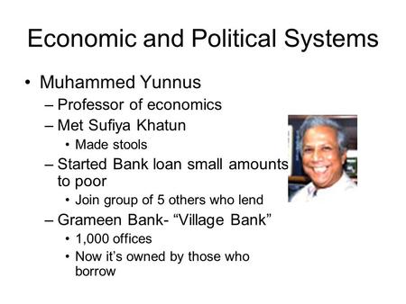 Economic and Political Systems Muhammed Yunnus –Professor of economics –Met Sufiya Khatun Made stools –Started Bank loan small amounts to poor Join group.
