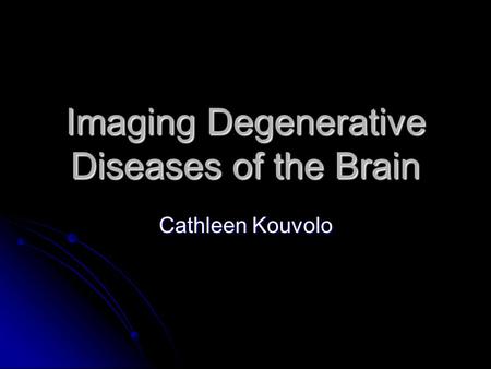 Imaging Degenerative Diseases of the Brain Cathleen Kouvolo.