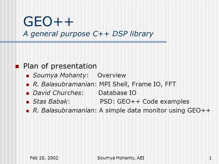 Feb 20, 2002Soumya Mohanty, AEI1 GEO++ A general purpose C++ DSP library Plan of presentation Soumya Mohanty: Overview R. Balasubramanian: MPI Shell, Frame.