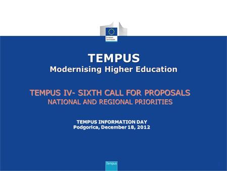 TEMPUS IV- SIXTH CALL FOR PROPOSALS NATIONAL AND REGIONAL PRIORITIES 1 TEMPUS Modernising Higher Education TEMPUS INFORMATION DAY Podgorica, December 18,
