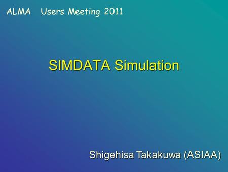 SIMDATA Simulation Shigehisa Takakuwa (ASIAA) ALMA Users Meeting 2011.