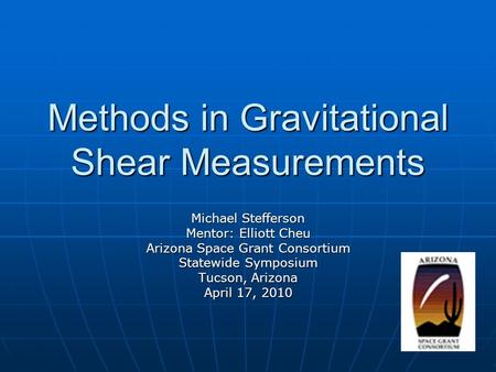 Methods in Gravitational Shear Measurements Michael Stefferson Mentor: Elliott Cheu Arizona Space Grant Consortium Statewide Symposium Tucson, Arizona.