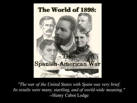 The war of the United States with Spain was very brief. Its results were many, startling, and of world-wide meaning. --Henry Cabot Lodge.