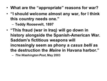 What are the “appropriate” reasons for war? “I should welcome almost any war, for I think this country needs one.” –Teddy Roosevelt, 1897 “This fraud (war.