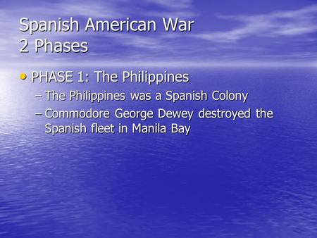 Spanish American War 2 Phases PHASE 1: The Philippines PHASE 1: The Philippines –The Philippines was a Spanish Colony –Commodore George Dewey destroyed.