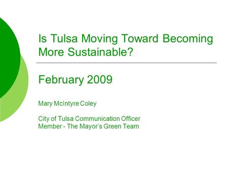Is Tulsa Moving Toward Becoming More Sustainable? February 2009 Mary McIntyre Coley City of Tulsa Communication Officer Member - The Mayor’s Green Team.