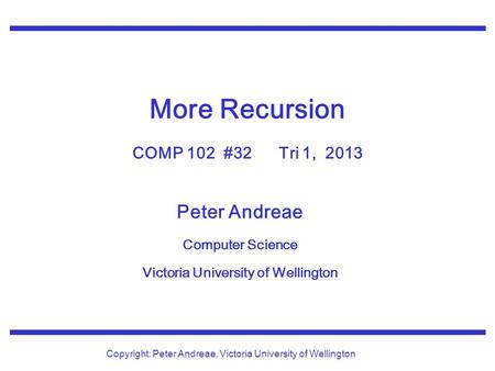 Peter Andreae Computer Science Victoria University of Wellington Copyright: Peter Andreae, Victoria University of Wellington More Recursion COMP 102 #32.