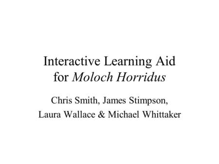 Interactive Learning Aid for Moloch Horridus Chris Smith, James Stimpson, Laura Wallace & Michael Whittaker.