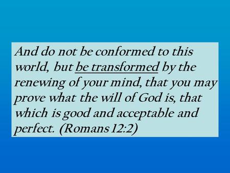 And do not be conformed to this world, but be transformed by the renewing of your mind, that you may prove what the will of God is, that which is good.