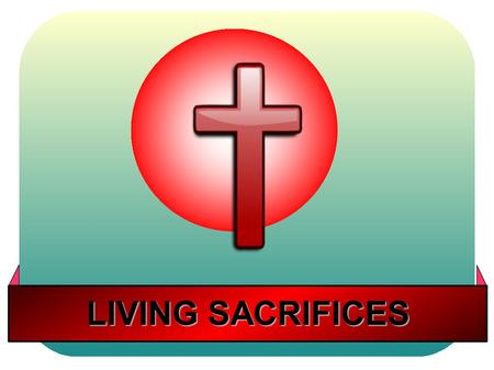 LIVING SACRIFICES. I beseech you therefore, brethren, by the mercies of God, that ye present your bodies a living sacrifice, holy, acceptable unto God,