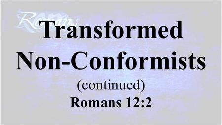 Transformed Non-Conformists (continued) Romans 12:2.