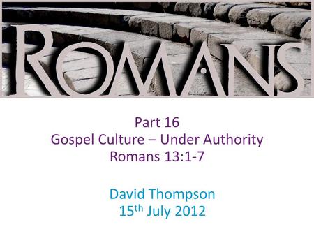 David Thompson 15 th July 2012 Part 16 Gospel Culture – Under Authority Romans 13:1-7.