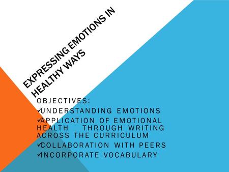 EXPRESSING EMOTIONS IN HEALTHY WAYS OBJECTIVES: UNDERSTANDING EMOTIONS APPLICATION OF EMOTIONAL HEALTH THROUGH WRITING ACROSS THE CURRICULUM COLLABORATION.