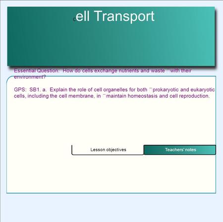 C ell Transport Teachers' notes Lesson objectives Essential Question: How do cells exchange nutrients and waste with their environment? GPS: SB1. a. Explain.