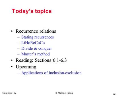 14.1 CompSci 102© Michael Frank Today’s topics Recurrence relationsRecurrence relations –Stating recurrences –LiHoReCoCo –Divide & conquer –Master’s method.