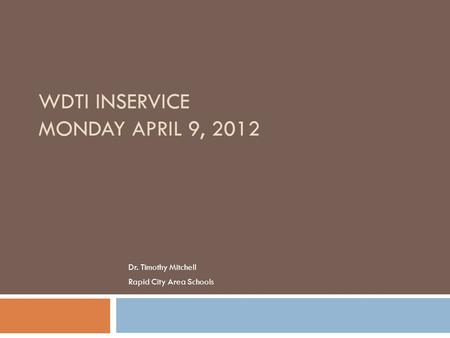 WDTI INSERVICE MONDAY APRIL 9, 2012 Dr. Timothy Mitchell Rapid City Area Schools.