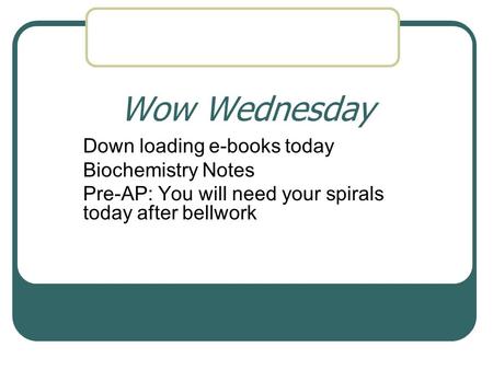 Wow Wednesday Down loading e-books today Biochemistry Notes Pre-AP: You will need your spirals today after bellwork.