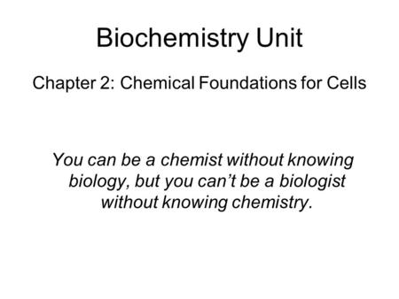Biochemistry Unit Chapter 2: Chemical Foundations for Cells You can be a chemist without knowing biology, but you can’t be a biologist without knowing.