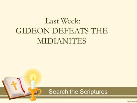 Last Week: GIDEON DEFEATS THE MIDIANITES Search the Scriptures.