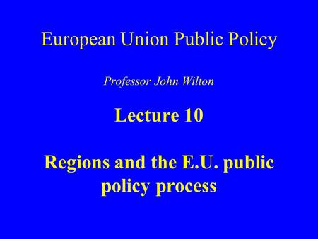 European Union Public Policy Professor John Wilton Lecture 10 Regions and the E.U. public policy process.
