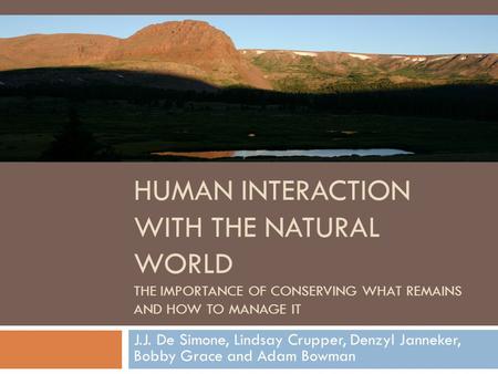 HUMAN INTERACTION WITH THE NATURAL WORLD THE IMPORTANCE OF CONSERVING WHAT REMAINS AND HOW TO MANAGE IT J.J. De Simone, Lindsay Crupper, Denzyl Janneker,