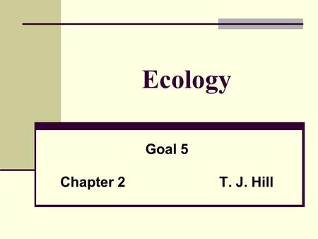 Ecology Goal 5 Chapter 2T. J. Hill. Goal 5  The learner will develop an understanding of the ecological relationships among organisms.