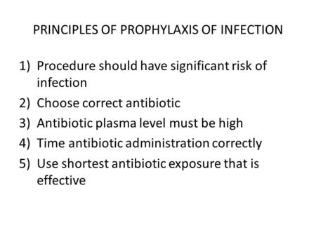 PRINCIPLES OF PROPHYLAXIS OF INFECTION 1)Procedure should have significant risk of infection 2)Choose correct antibiotic 3)Antibiotic plasma level must.