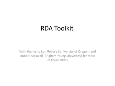 RDA Toolkit With thanks to Lori Robare (University of Oregon) and Robert Maxwell (Brigham Young University) for most of these slides.