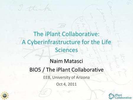 The iPlant Collaborative: A Cyberinfrastructure for the Life Sciences Naim Matasci BIO5 / The iPlant Collaborative EEB, University of Arizona Oct 4, 2011.