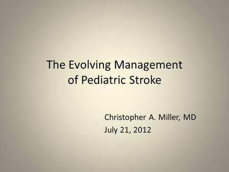 The Evolving Management of Pediatric Stroke Christopher A. Miller, MD July 21, 2012.