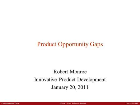 Carnegie Mellon Qatar ©2006 - 2011 Robert T. Monroe Course 70-446 Product Opportunity Gaps Robert Monroe Innovative Product Development January 20, 2011.