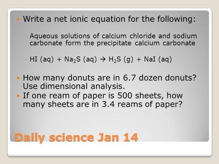 Daily science Jan 14 Write a net ionic equation for the following: ◦Aqueous solutions of calcium chloride and sodium carbonate form the precipitate calcium.