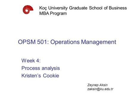 OPSM 501: Operations Management Week 4: Process analysis Kristen’s Cookie Koç University Graduate School of Business MBA Program Zeynep Aksin