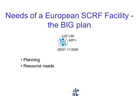 Needs of a European SCRF Facility - the BIG plan Lutz Lilje DESY -MPY- DESY 11/2006 Planning Resource needs.