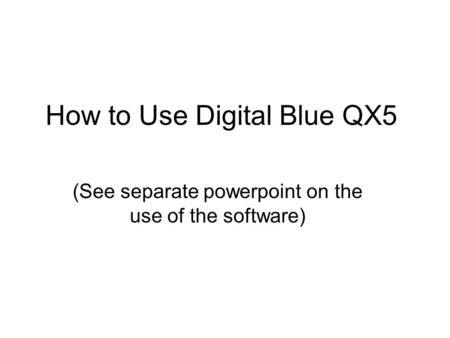 How to Use Digital Blue QX5 (See separate powerpoint on the use of the software)
