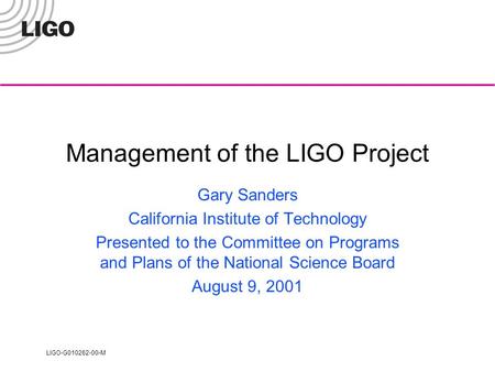 LIGO-G010262-00-M Management of the LIGO Project Gary Sanders California Institute of Technology Presented to the Committee on Programs and Plans of the.