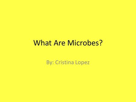 What Are Microbes? By: Cristina Lopez.