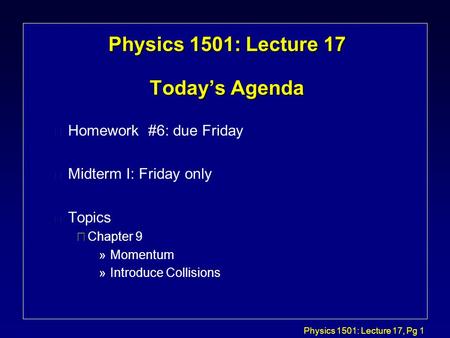 Physics 1501: Lecture 17, Pg 1 Physics 1501: Lecture 17 Today’s Agenda l Homework #6: due Friday l Midterm I: Friday only l Topics çChapter 9 »Momentum.