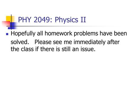 PHY 2049: Physics II Hopefully all homework problems have been solved. Please see me immediately after the class if there is still an issue.
