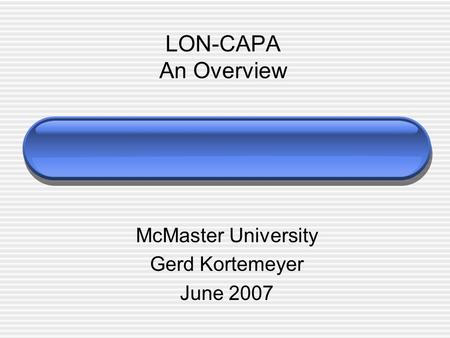 LON-CAPA An Overview McMaster University Gerd Kortemeyer June 2007.
