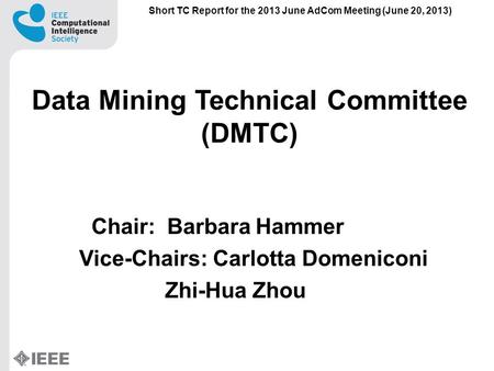 Data Mining Technical Committee (DMTC) Chair: Barbara Hammer Vice-Chairs: Carlotta Domeniconi Zhi-Hua Zhou Short TC Report for the 2013 June AdCom Meeting.